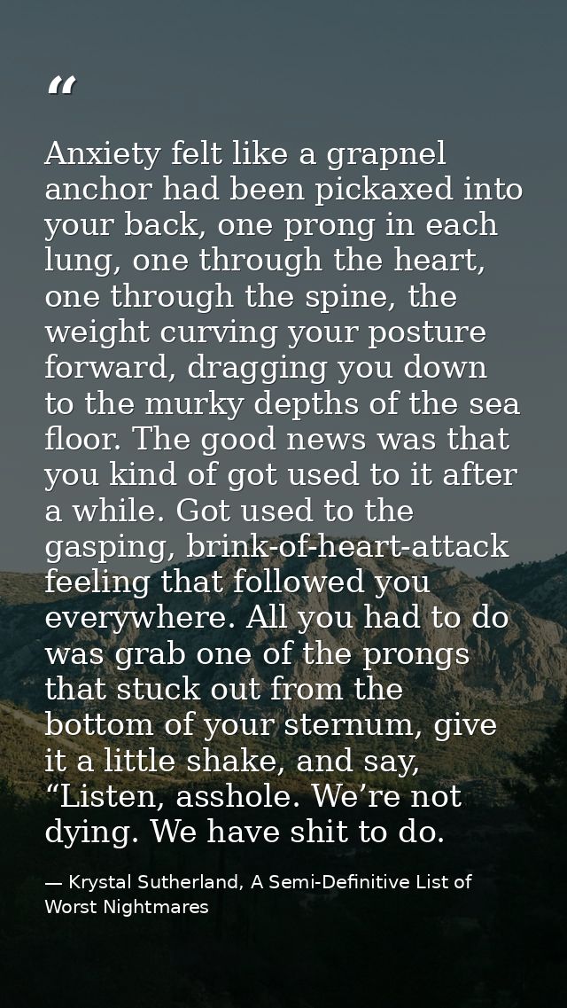 Anxiety felt like a grapnel anchor had been pickaxed into your back, one prong in each lung, one through the heart, one  — Krystal Sutherland, A Semi-Definitive List of Worst Nightmares