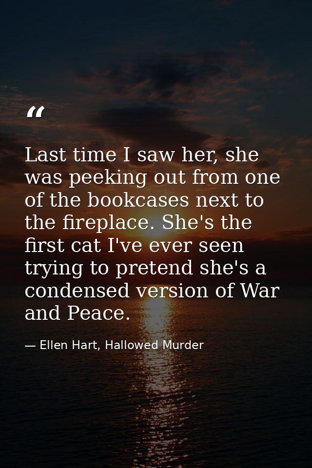 Last time I saw her, she was peeking out from one of the bookcases next to the fireplace. She's the first cat I've ever  — Ellen Hart, Hallowed Murder