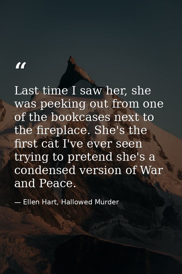 Last time I saw her, she was peeking out from one of the bookcases next to the fireplace. She's the first cat I've ever  — Ellen Hart, Hallowed Murder