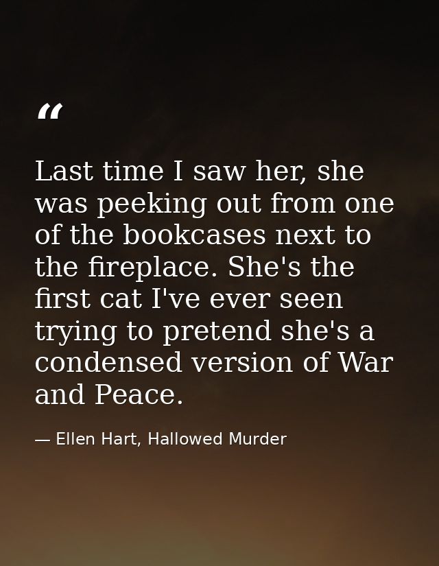 Last time I saw her, she was peeking out from one of the bookcases next to the fireplace. She's the first cat I've ever  — Ellen Hart, Hallowed Murder