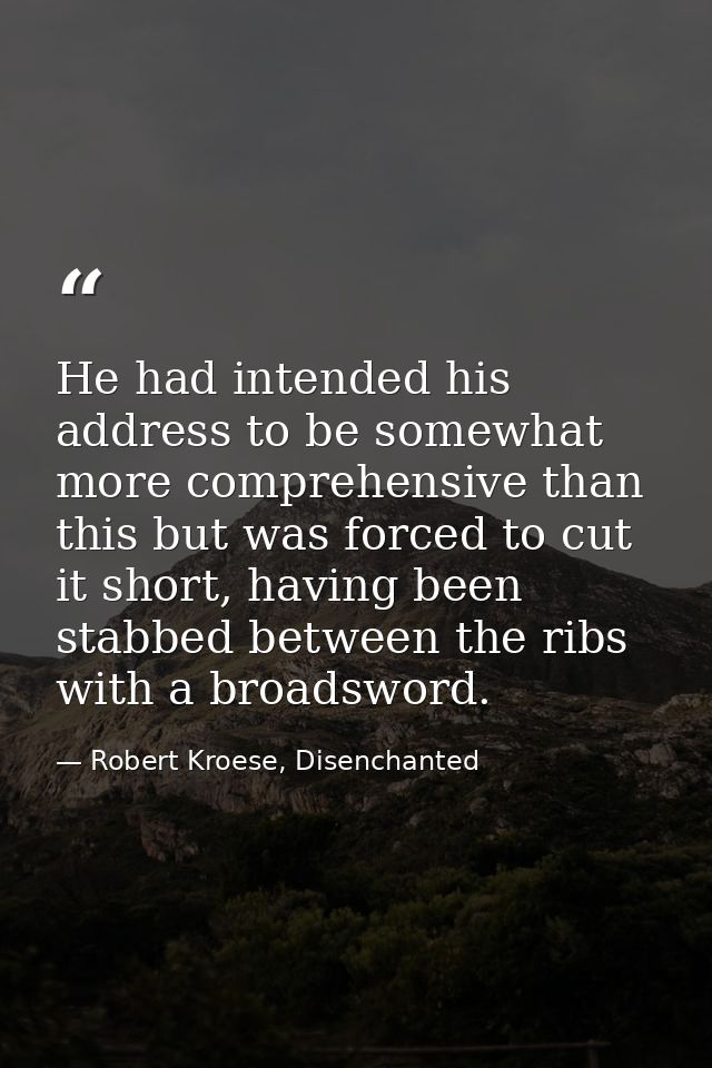 He had intended his address to be somewhat more comprehensive than this but was forced to cut it short, having been stab — Robert Kroese, Disenchanted