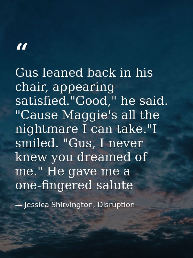 Gus leaned back in his chair, appearing satisfied."Good," he said. "Cause Maggie's all the nightmare I can take."I smile — Jessica Shirvington, Disruption