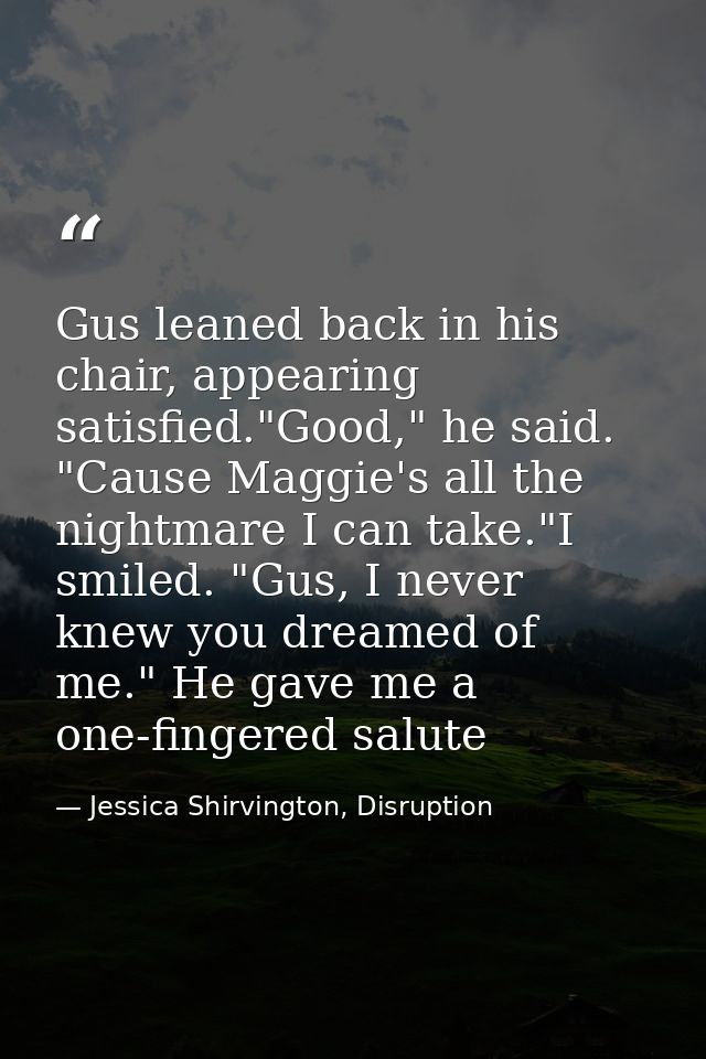 Gus leaned back in his chair, appearing satisfied."Good," he said. "Cause Maggie's all the nightmare I can take."I smile — Jessica Shirvington, Disruption