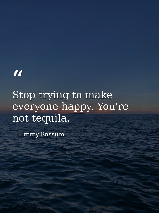 Stop trying to make everyone happy. You're not tequila. — Emmy Rossum
