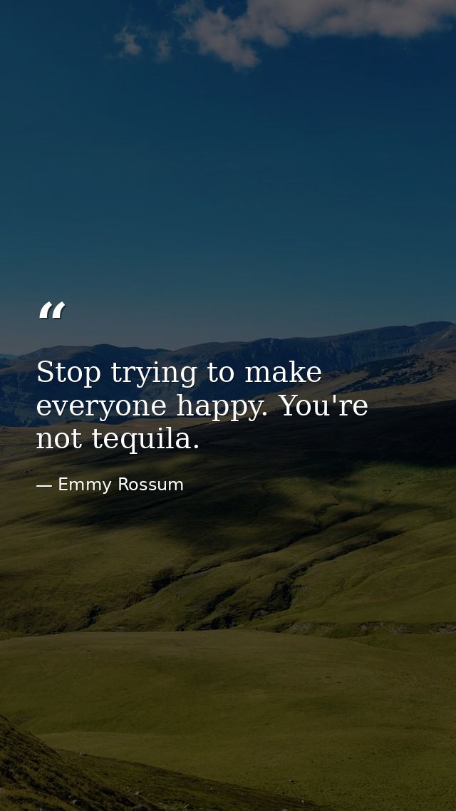 Stop trying to make everyone happy. You're not tequila. — Emmy Rossum