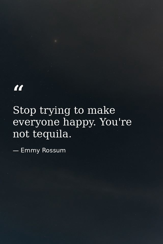 Stop trying to make everyone happy. You're not tequila. — Emmy Rossum