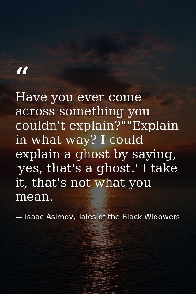 Have you ever come across something you couldn't explain?""Explain in what way? I could explain a ghost by saying, 'yes, — Isaac Asimov, Tales of the Black Widowers