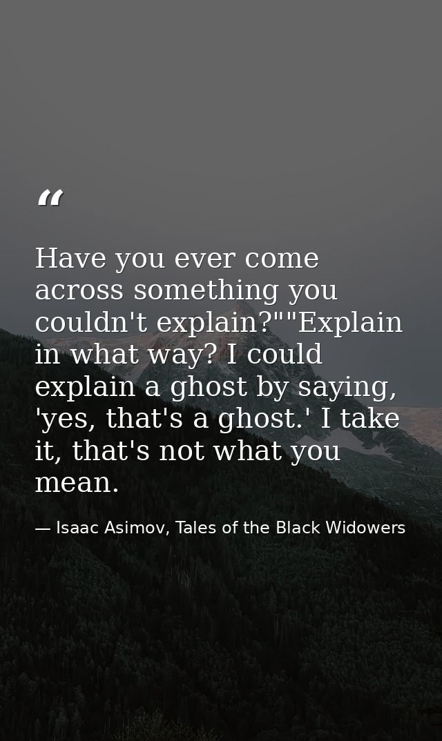 Have you ever come across something you couldn't explain?""Explain in what way? I could explain a ghost by saying, 'yes, — Isaac Asimov, Tales of the Black Widowers