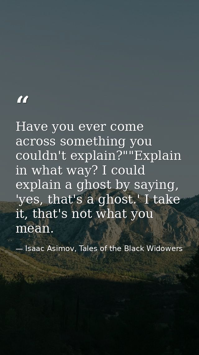 Have you ever come across something you couldn't explain?""Explain in what way? I could explain a ghost by saying, 'yes, — Isaac Asimov, Tales of the Black Widowers
