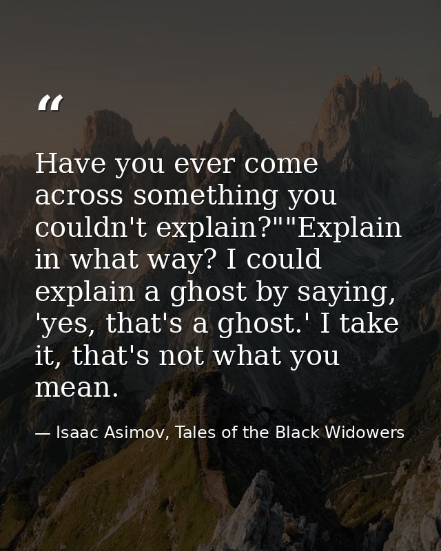 Have you ever come across something you couldn't explain?""Explain in what way? I could explain a ghost by saying, 'yes, — Isaac Asimov, Tales of the Black Widowers