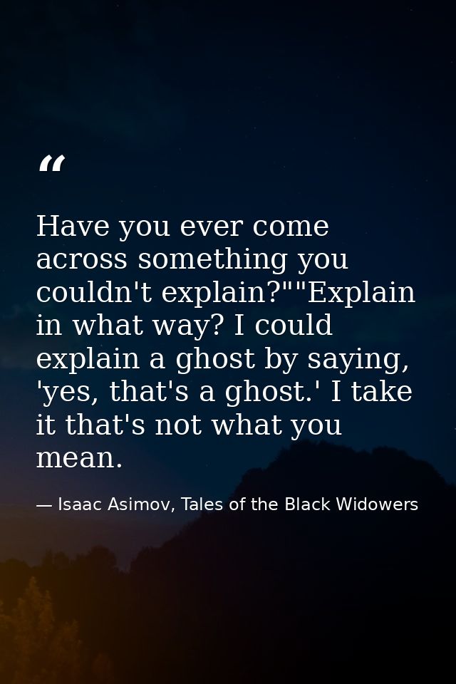 Have you ever come across something you couldn't explain?""Explain in what way? I could explain a ghost by saying, 'yes, — Isaac Asimov, Tales of the Black Widowers