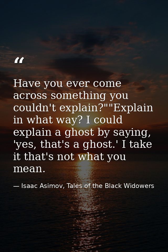 Have you ever come across something you couldn't explain?""Explain in what way? I could explain a ghost by saying, 'yes, — Isaac Asimov, Tales of the Black Widowers