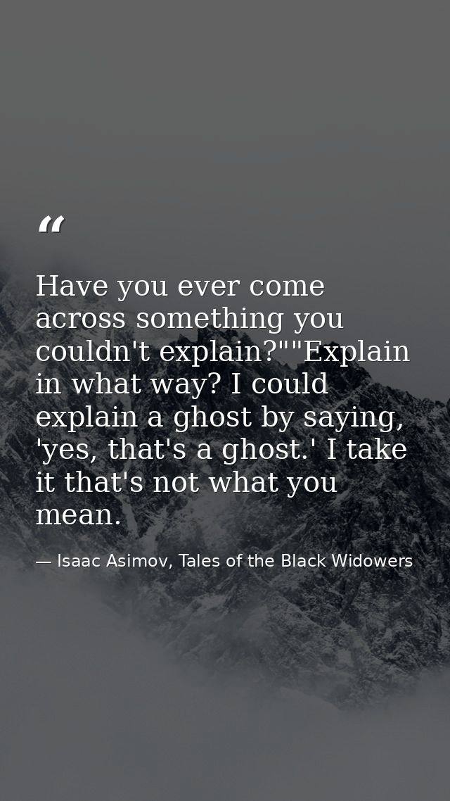 Have you ever come across something you couldn't explain?""Explain in what way? I could explain a ghost by saying, 'yes, — Isaac Asimov, Tales of the Black Widowers
