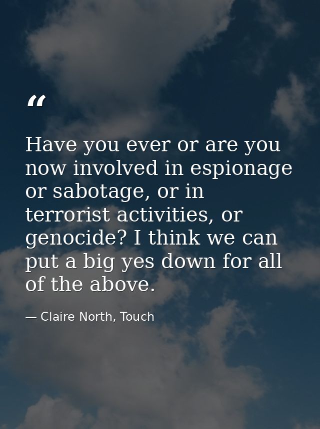 Have you ever or are you now involved in espionage or sabotage, or in terrorist activities, or genocide? I think we can  — Claire North, Touch