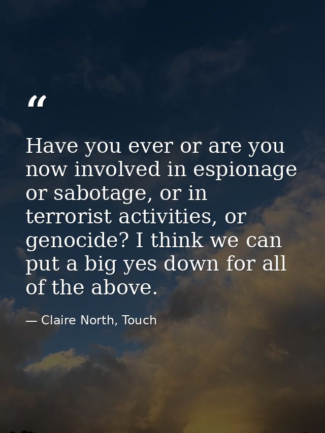 Have you ever or are you now involved in espionage or sabotage, or in terrorist activities, or genocide? I think we can  — Claire North, Touch