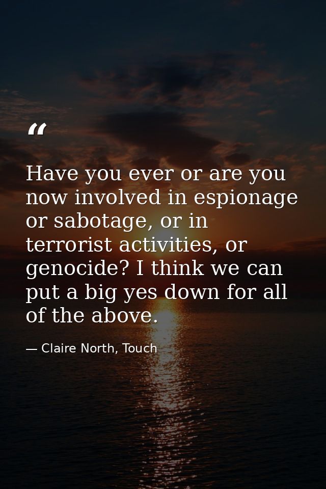 Have you ever or are you now involved in espionage or sabotage, or in terrorist activities, or genocide? I think we can  — Claire North, Touch