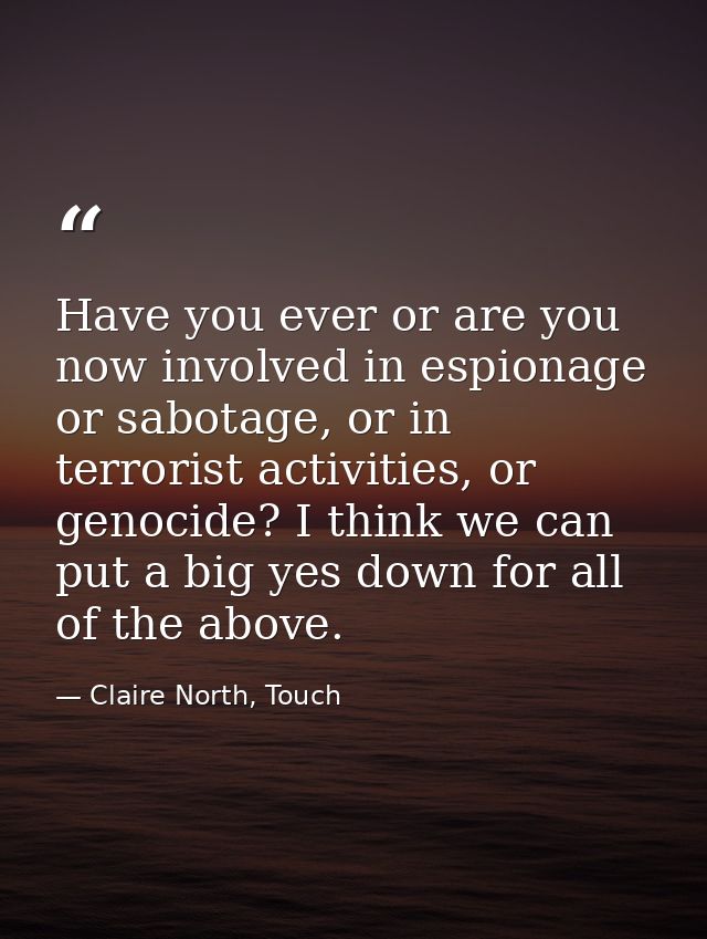 Have you ever or are you now involved in espionage or sabotage, or in terrorist activities, or genocide? I think we can  — Claire North, Touch