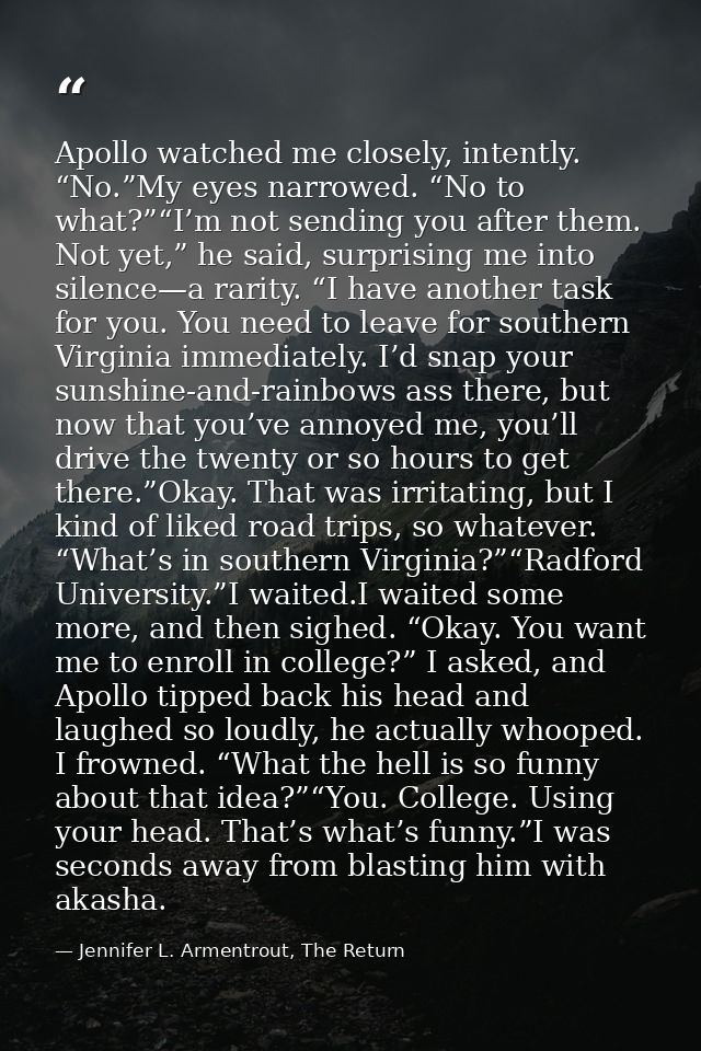 Apollo watched me closely, intently. “No.”My eyes narrowed. “No to what?”“I’m not sending you after them. Not yet,” he s — Jennifer L. Armentrout, The Return