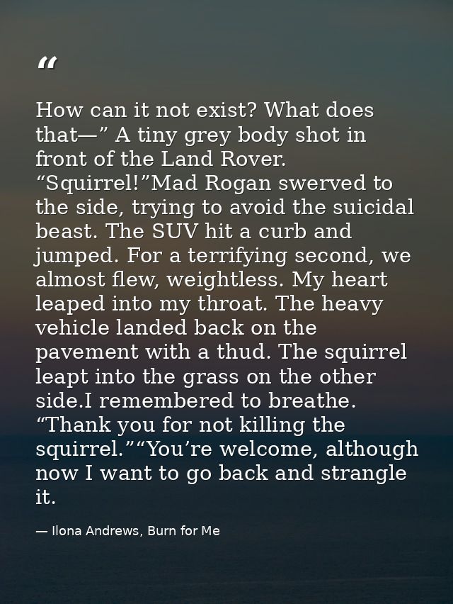 How can it not exist? What does that—” A tiny grey body shot in front of the Land Rover. “Squirrel!”Mad Rogan swerved to — Ilona Andrews, Burn for Me
