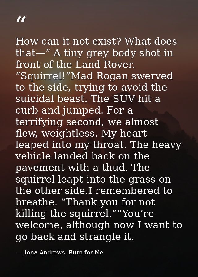 How can it not exist? What does that—” A tiny grey body shot in front of the Land Rover. “Squirrel!”Mad Rogan swerved to — Ilona Andrews, Burn for Me