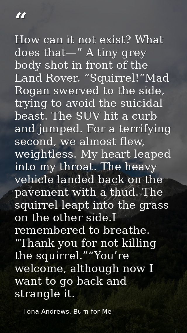 How can it not exist? What does that—” A tiny grey body shot in front of the Land Rover. “Squirrel!”Mad Rogan swerved to — Ilona Andrews, Burn for Me