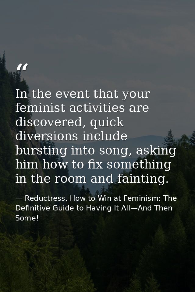 In the event that your feminist activities are discovered, quick diversions include bursting into song, asking him how t — Reductress, How to Win at Feminism: The Definitive Guide to Having It All—And Then Some!