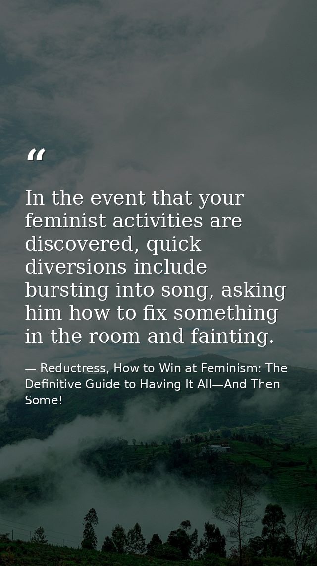 In the event that your feminist activities are discovered, quick diversions include bursting into song, asking him how t — Reductress, How to Win at Feminism: The Definitive Guide to Having It All—And Then Some!