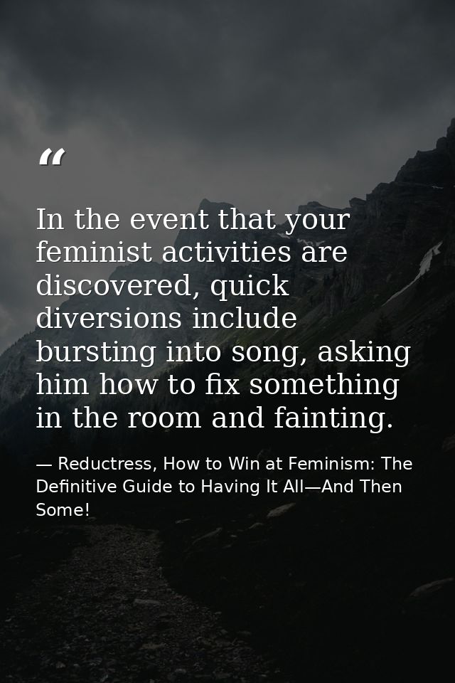 In the event that your feminist activities are discovered, quick diversions include bursting into song, asking him how t — Reductress, How to Win at Feminism: The Definitive Guide to Having It All—And Then Some!