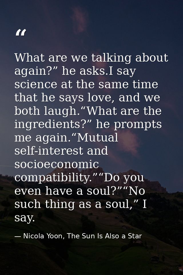 What are we talking about again?” he asks.I say science at the same time that he says love, and we both laugh.“What are  — Nicola Yoon, The Sun Is Also a Star
