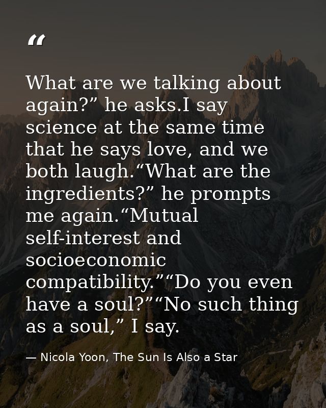What are we talking about again?” he asks.I say science at the same time that he says love, and we both laugh.“What are  — Nicola Yoon, The Sun Is Also a Star