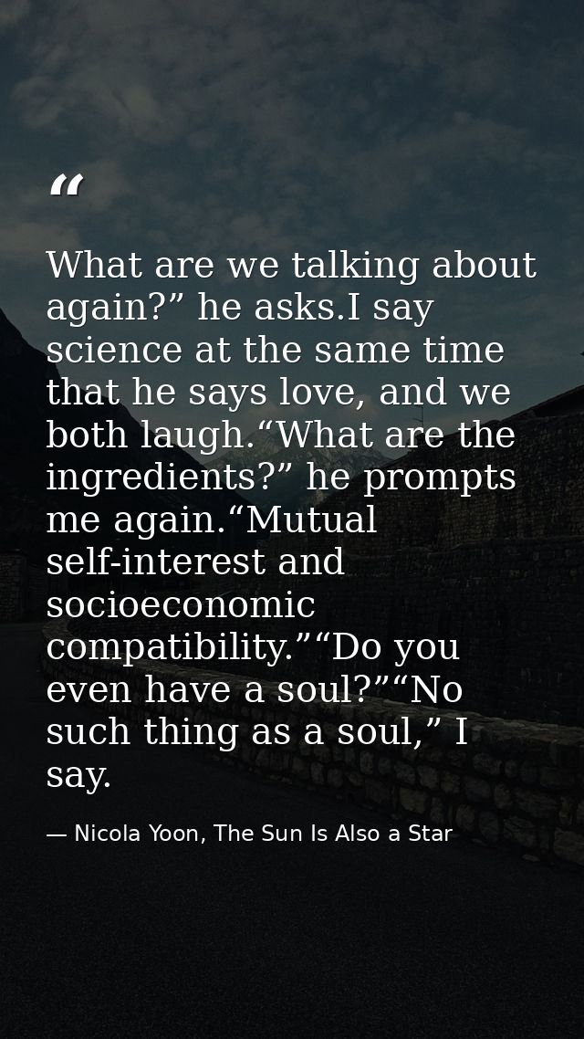 What are we talking about again?” he asks.I say science at the same time that he says love, and we both laugh.“What are  — Nicola Yoon, The Sun Is Also a Star