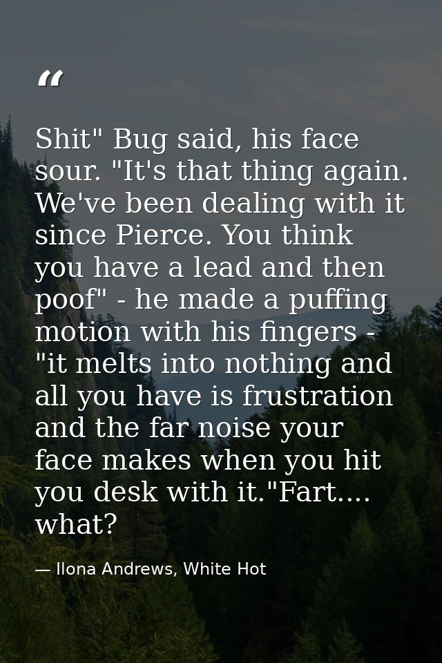 Shit" Bug said, his face sour. "It's that thing again. We've been dealing with it since Pierce. You think you have a lea — Ilona Andrews, White Hot