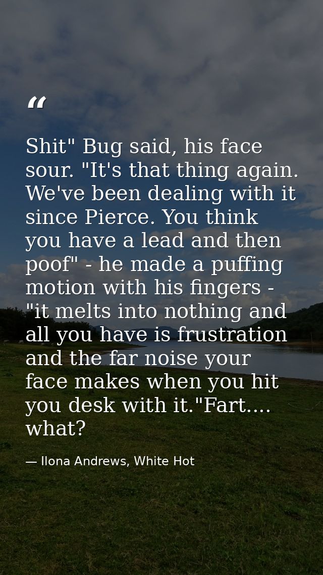 Shit" Bug said, his face sour. "It's that thing again. We've been dealing with it since Pierce. You think you have a lea — Ilona Andrews, White Hot