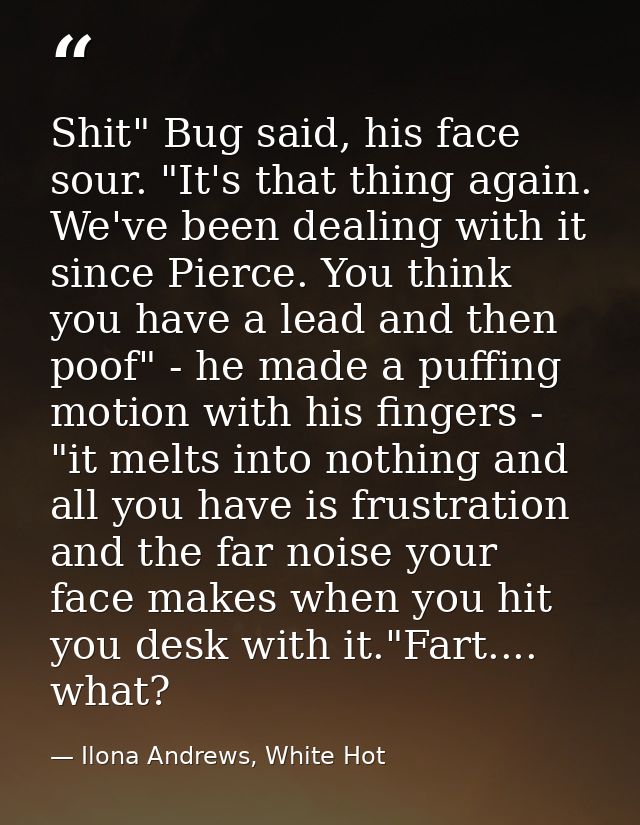 Shit" Bug said, his face sour. "It's that thing again. We've been dealing with it since Pierce. You think you have a lea — Ilona Andrews, White Hot