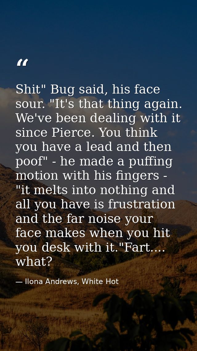 Shit" Bug said, his face sour. "It's that thing again. We've been dealing with it since Pierce. You think you have a lea — Ilona Andrews, White Hot