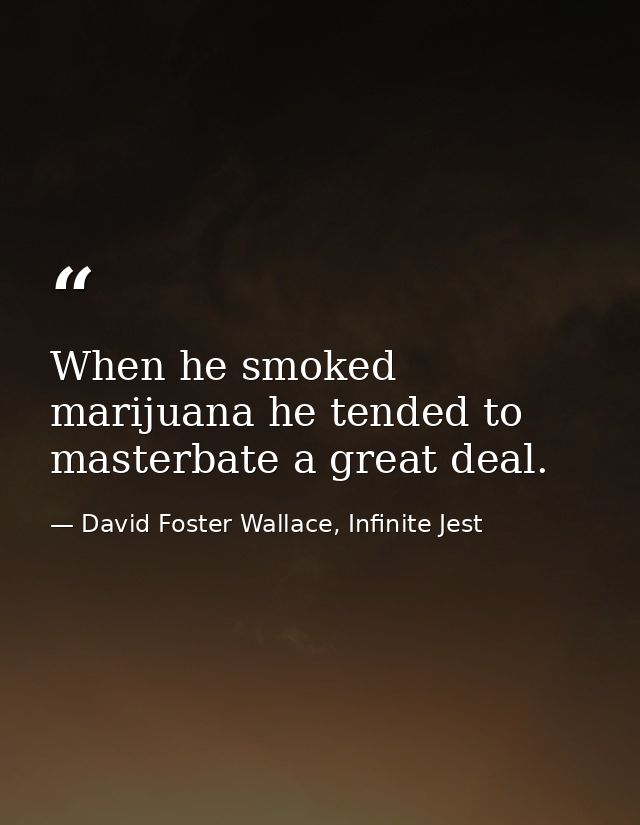 When he smoked marijuana he tended to masterbate a great deal. — David Foster Wallace, Infinite Jest