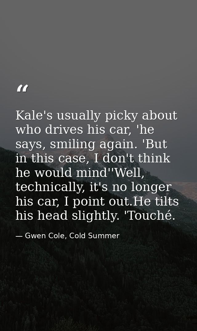 Kale's usually picky about who drives his car, 'he says, smiling again. 'But in this case, I don't think he would mind'' — Gwen Cole, Cold Summer