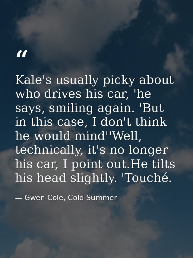 Kale's usually picky about who drives his car, 'he says, smiling again. 'But in this case, I don't think he would mind'' — Gwen Cole, Cold Summer