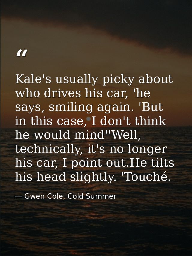Kale's usually picky about who drives his car, 'he says, smiling again. 'But in this case, I don't think he would mind'' — Gwen Cole, Cold Summer