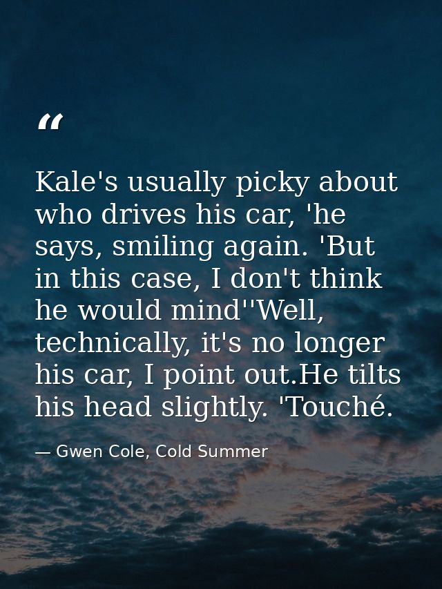 Kale's usually picky about who drives his car, 'he says, smiling again. 'But in this case, I don't think he would mind'' — Gwen Cole, Cold Summer