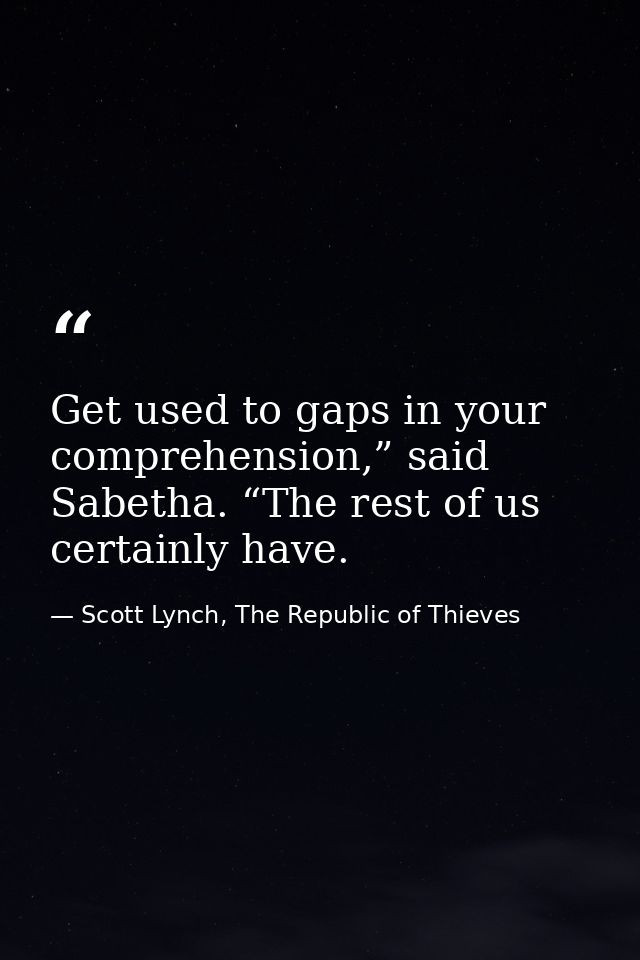 Get used to gaps in your comprehension,” said Sabetha. “The rest of us certainly have. — Scott Lynch, The Republic of Thieves