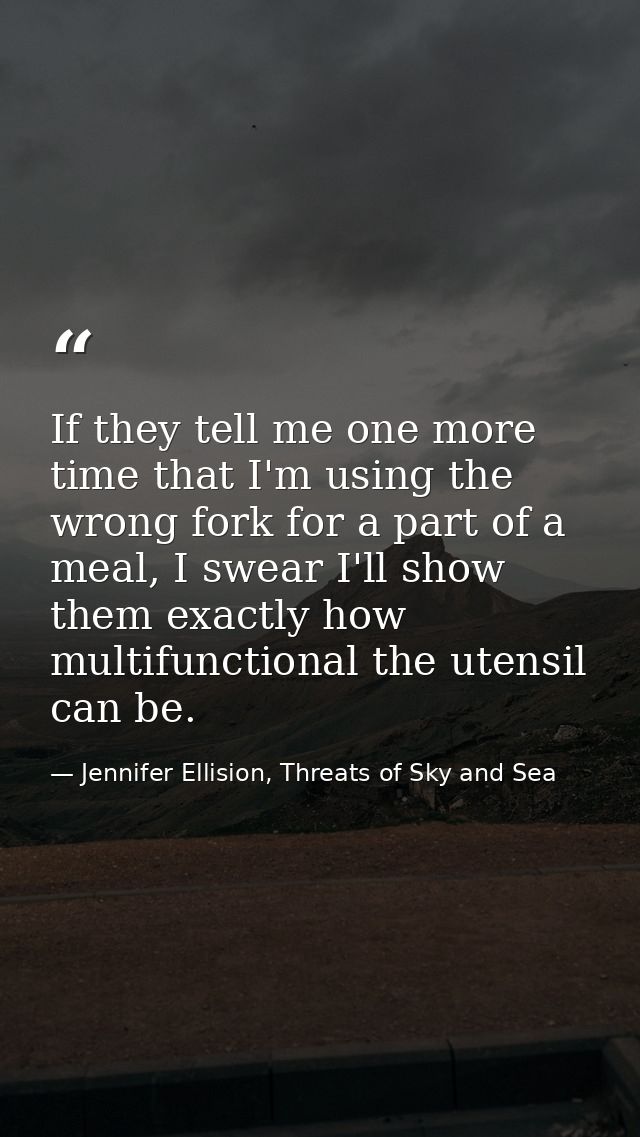If they tell me one more time that I'm using the wrong fork for a part of a meal, I swear I'll show them exactly how mul — Jennifer Ellision, Threats of Sky and Sea