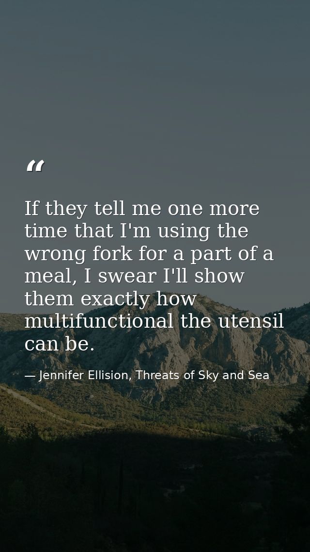 If they tell me one more time that I'm using the wrong fork for a part of a meal, I swear I'll show them exactly how mul — Jennifer Ellision, Threats of Sky and Sea