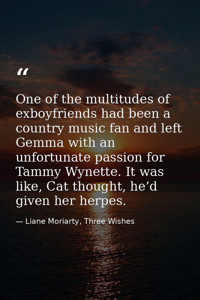 One of the multitudes of exboyfriends had been a country music fan and left Gemma with an unfortunate passion for Tammy  — Liane Moriarty, Three Wishes