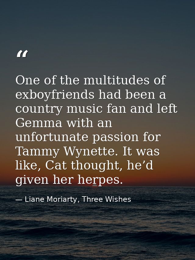 One of the multitudes of exboyfriends had been a country music fan and left Gemma with an unfortunate passion for Tammy  — Liane Moriarty, Three Wishes