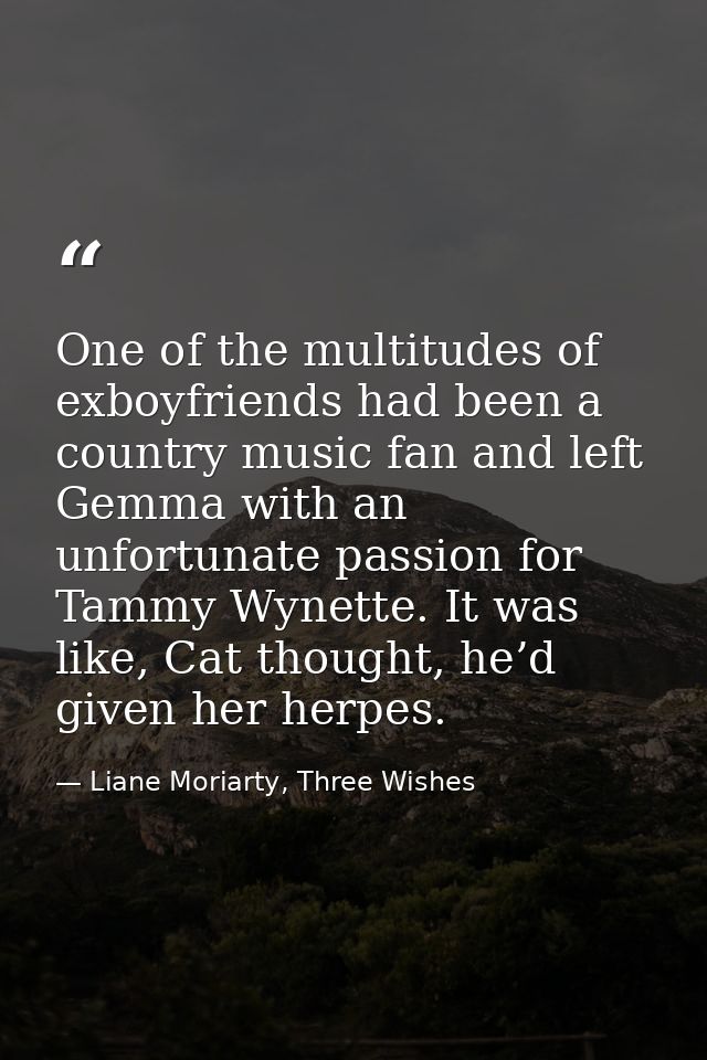 One of the multitudes of exboyfriends had been a country music fan and left Gemma with an unfortunate passion for Tammy  — Liane Moriarty, Three Wishes