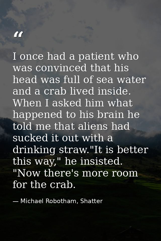 I once had a patient who was convinced that his head was full of sea water and a crab lived inside. When I asked him wha — Michael Robotham, Shatter