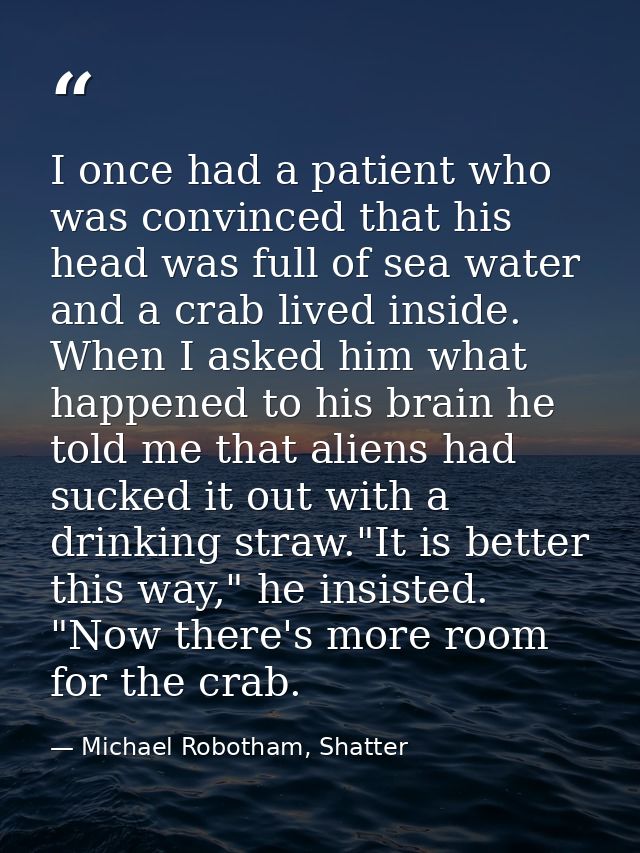 I once had a patient who was convinced that his head was full of sea water and a crab lived inside. When I asked him wha — Michael Robotham, Shatter