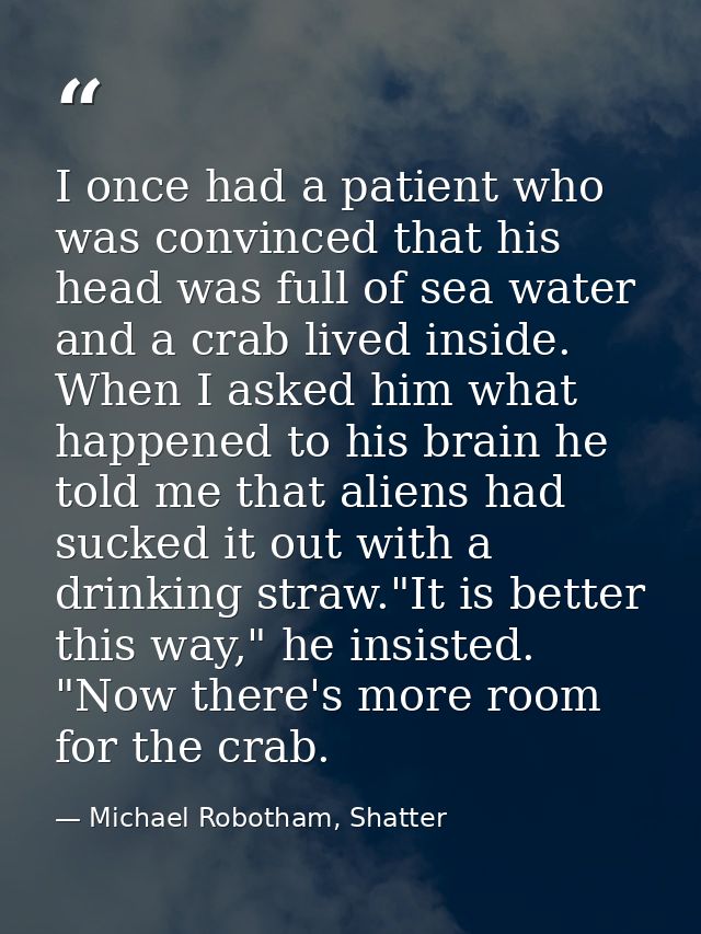 I once had a patient who was convinced that his head was full of sea water and a crab lived inside. When I asked him wha — Michael Robotham, Shatter
