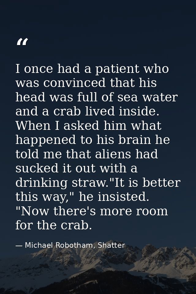 I once had a patient who was convinced that his head was full of sea water and a crab lived inside. When I asked him wha — Michael Robotham, Shatter